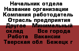 Начальник отдела › Название организации ­ Компания-работодатель › Отрасль предприятия ­ Другое › Минимальный оклад ­ 1 - Все города Работа » Вакансии   . Тверская обл.,Бежецк г.